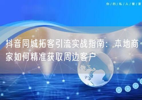 抖音同城拓客引流实战指南：本地商家如何精