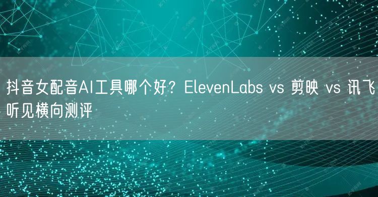 抖音女配音AI工具哪个好？ElevenL
