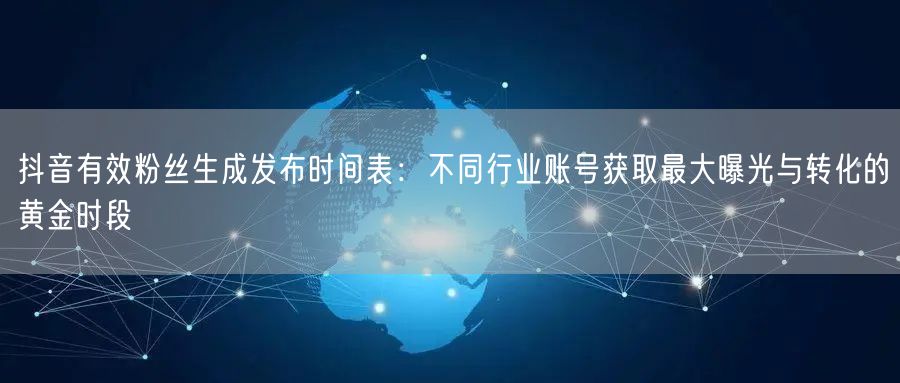 抖音有效粉丝生成发布时间表：不同行业账号