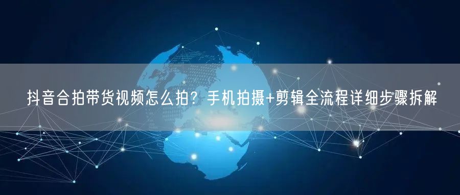 抖音合拍带货视频怎么拍？手机拍摄+剪辑全
