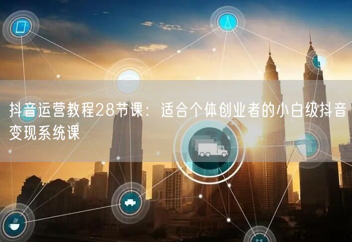 抖音运营教程28节课：适合个体创业者的小