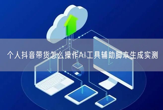 个人抖音带货怎么操作AI工具辅助脚本生成