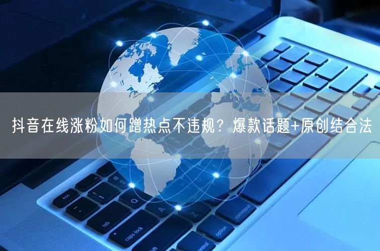 抖音在线涨粉如何蹭热点不违规？爆款话题+
