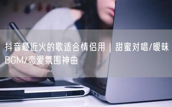 抖音最近火的歌适合情侣用｜甜蜜对唱/暧昧
