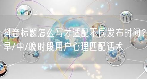 抖音标题怎么写才适配不同发布时间？早/中