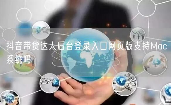 抖音带货达人后台登录入口网页版支持Mac
