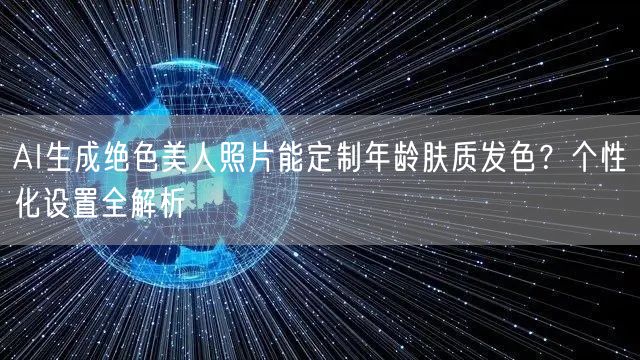 AI生成绝色美人照片能定制年龄肤质发色？