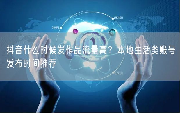 抖音什么时候发作品流量高？本地生活类账号