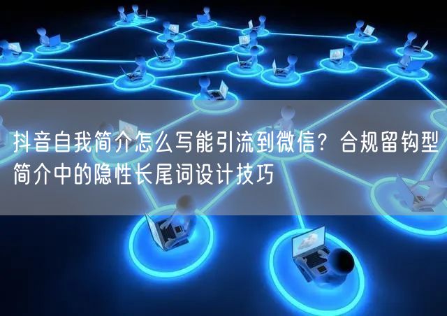 抖音自我简介怎么写能引流到微信？合规留钩