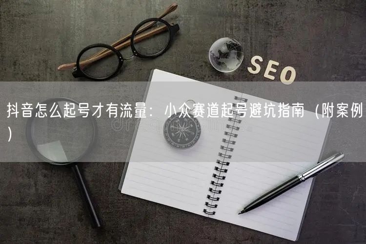 抖音怎么起号才有流量：小众赛道起号避坑指