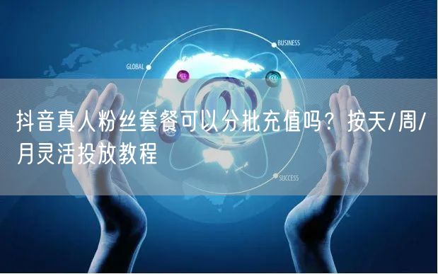 抖音真人粉丝套餐可以分批充值吗？按天/周
