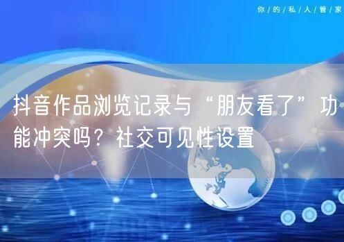 抖音作品浏览记录与“朋友看了”功能冲突吗