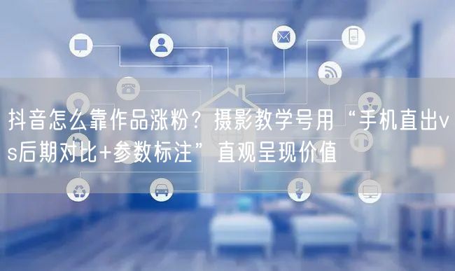 抖音怎么靠作品涨粉？摄影教学号用“手机直