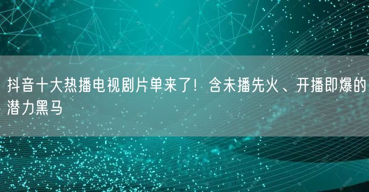 抖音十大热播电视剧片单来了！含未播先火、