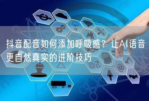 抖音配音如何添加呼吸感？让AI语音更自然