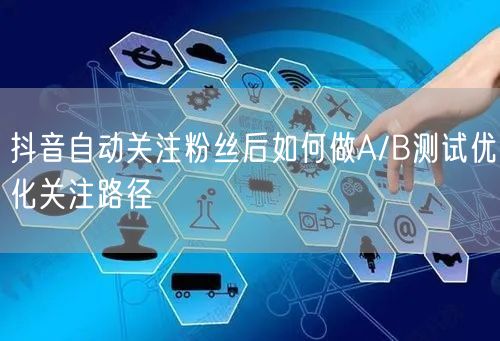 抖音自动关注粉丝后如何做A/B测试优化关