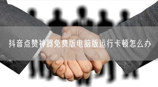 抖音点赞神器免费版电脑版运行卡顿怎么办