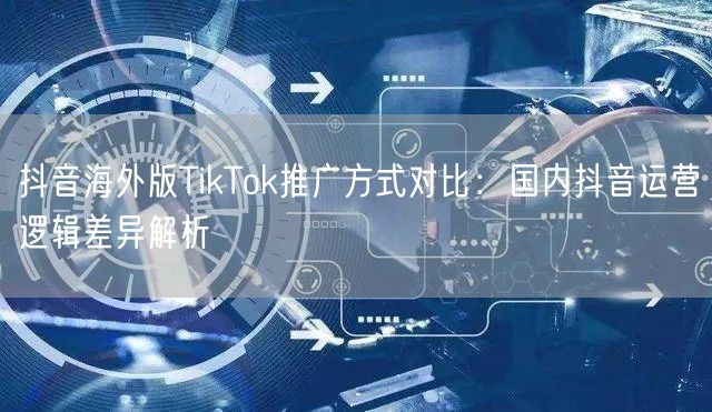 抖音海外版TikTok推广方式对比：国内