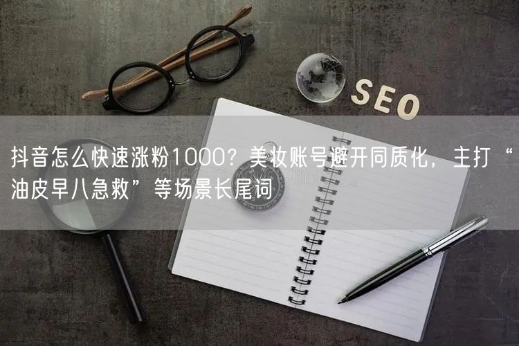 抖音怎么快速涨粉1000？美妆账号避开同