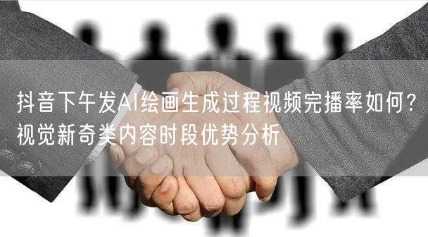 抖音下午发AI绘画生成过程视频完播率如何