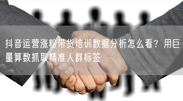 抖音运营涨粉带货培训数据分析怎么看？用巨