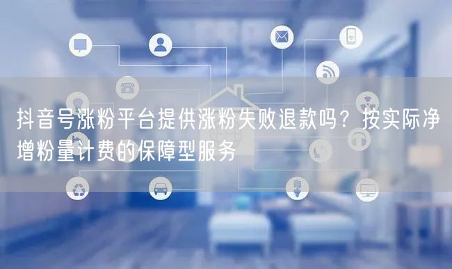 抖音号涨粉平台提供涨粉失败退款吗？按实际