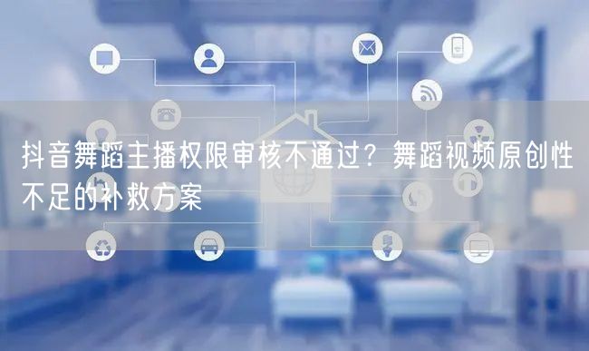抖音舞蹈主播权限审核不通过？舞蹈视频原创