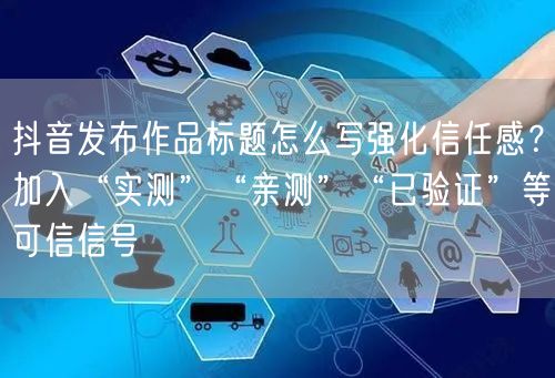 抖音发布作品标题怎么写强化信任感？加入“