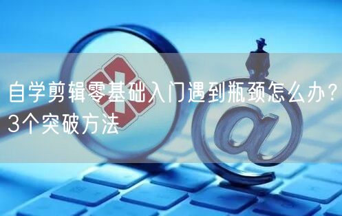 自学剪辑零基础入门遇到瓶颈怎么办？3个突