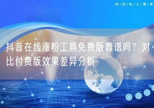 抖音在线涨粉工具免费版靠谱吗？对比付费版