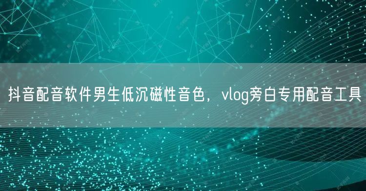 抖音配音软件男生低沉磁性音色，vlog旁
