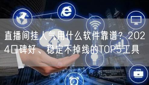 直播间挂人气用什么软件靠谱？2024口碑