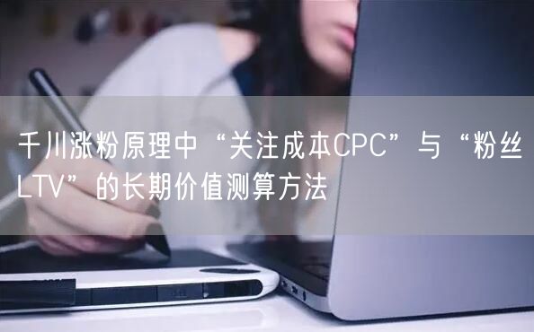 千川涨粉原理中“关注成本CPC”与“粉丝