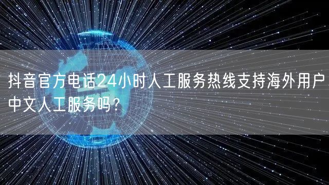 抖音官方电话24小时人工服务热线支持海外
