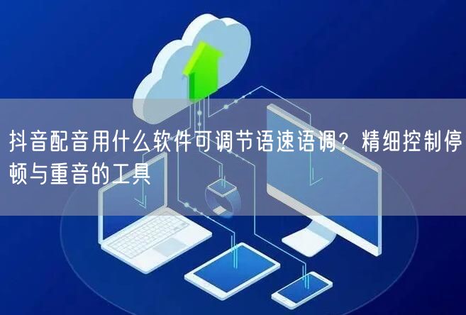 抖音配音用什么软件可调节语速语调？精细控