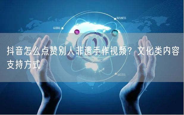 抖音怎么点赞别人非遗手作视频？文化类内容