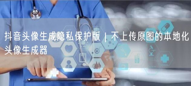 抖音头像生成隐私保护版｜不上传原图的本地