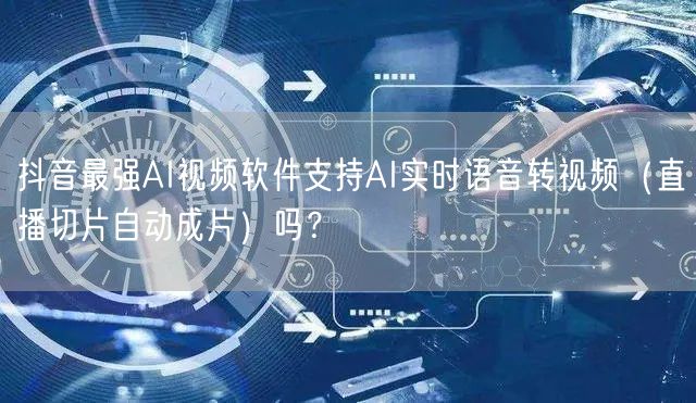 抖音最强AI视频软件支持AI实时语音转视