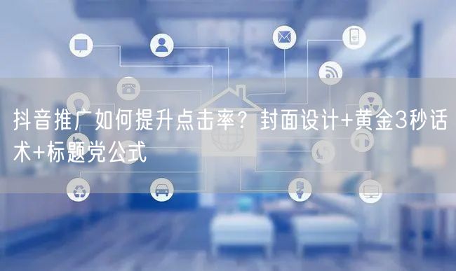 抖音推广如何提升点击率？封面设计+黄金3