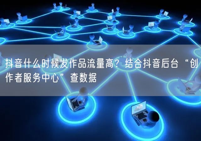 抖音什么时候发作品流量高？结合抖音后台“