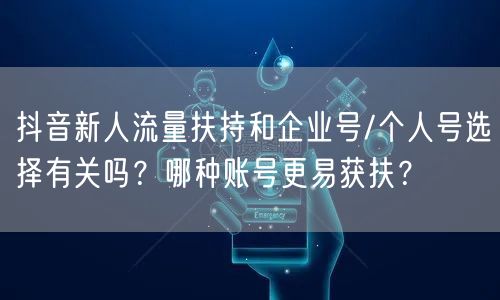 抖音新人流量扶持和企业号/个人号选择有关