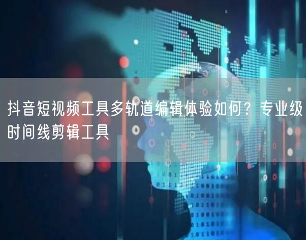 抖音短视频工具多轨道编辑体验如何？专业级