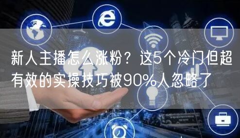 新人主播怎么涨粉？这5个冷门但超有效的实
