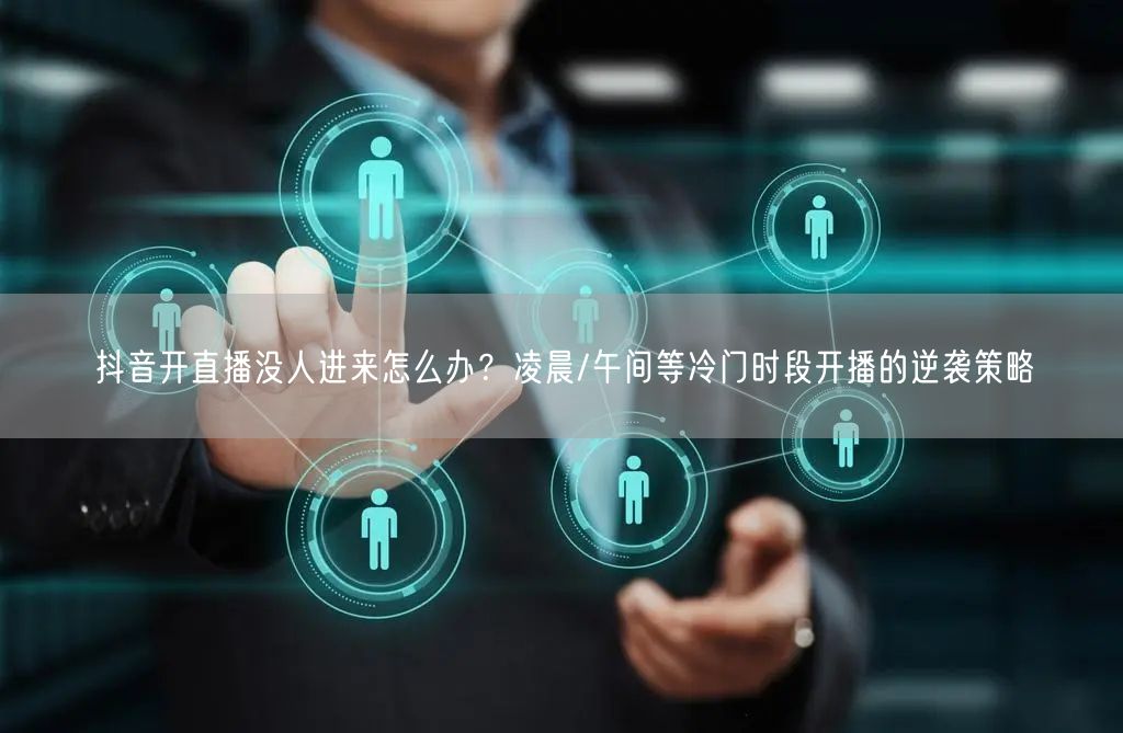 抖音开直播没人进来怎么办？凌晨/午间等冷