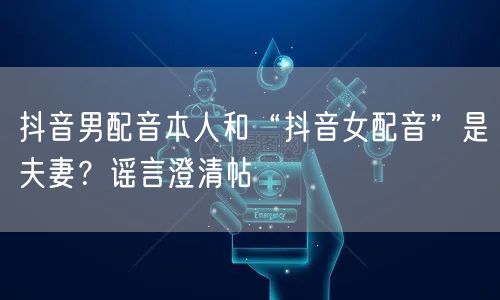 抖音男配音本人和“抖音女配音”是夫妻？谣