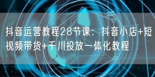 抖音运营教程28节课：抖音小店+短视频带