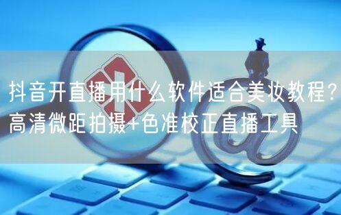 抖音开直播用什么软件适合美妆教程？高清微