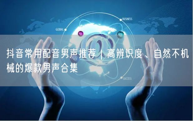 抖音常用配音男声推荐｜高辨识度、自然不机