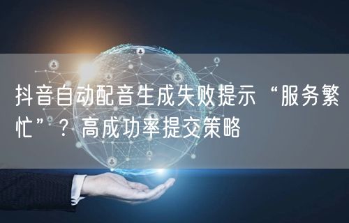 抖音自动配音生成失败提示“服务繁忙”？高