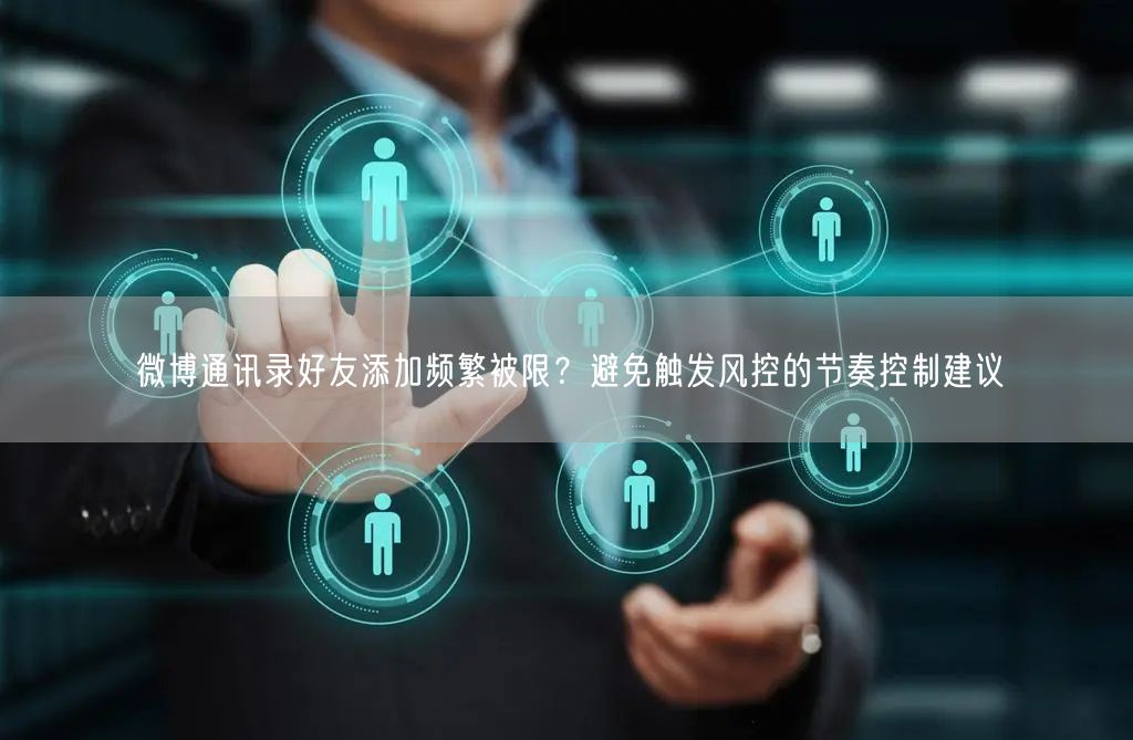 微博通讯录好友添加频繁被限？避免触发风控